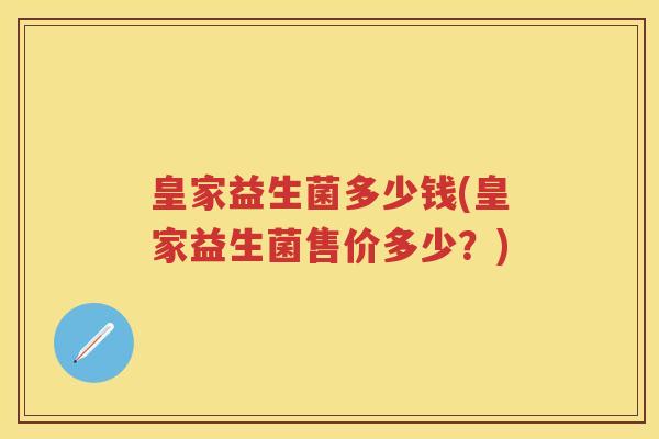 皇家益生菌多少钱(皇家益生菌售价多少?) 皇家益生菌多少钱(皇家益生菌售价多少?)