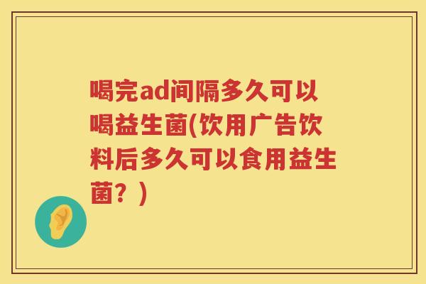喝完ad间隔多久可以喝益生菌(饮用广告饮料后多久可以食用益生菌？)