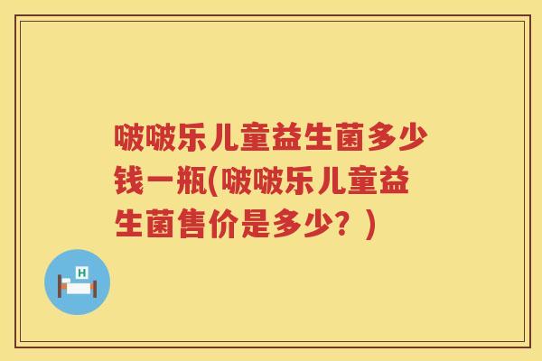 啵啵乐儿童益生菌多少钱一瓶(啵啵乐儿童益生菌售价是多少?) 啵啵乐儿童益生菌多少钱一瓶(啵啵乐儿童益生菌售价是多少?)