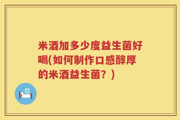 米酒加多少度益生菌好喝(如何制作口感醇厚的米酒益生菌?) 米酒加多少度益生菌好喝(如何制作口感醇厚的米酒益生菌?)