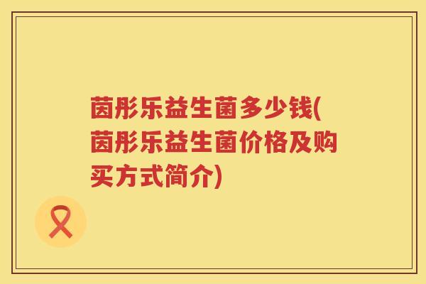 茵彤乐益生菌多少钱(茵彤乐益生菌价格及购买方式简介)