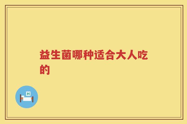 益生菌哪种适合大人吃的