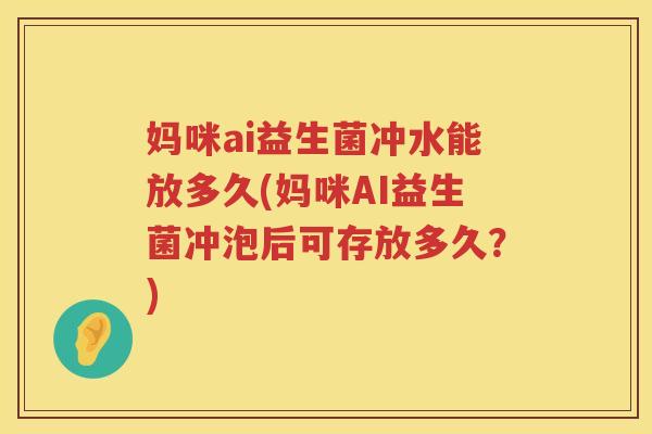 妈咪ai益生菌冲水能放多久(妈咪AI益生菌冲泡后可存放多久?) 妈咪ai益生菌冲水能放多久(妈咪AI益生菌冲泡后可存放多久?)