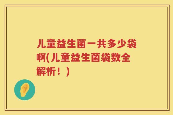 儿童益生菌一共多少袋啊(儿童益生菌袋数全解析！)