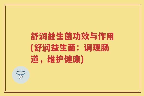 舒润益生菌功效与作用(舒润益生菌:调理肠道,维护健康) 舒润益生菌功效与作用(舒润益生菌:调理肠道,维护健康)
