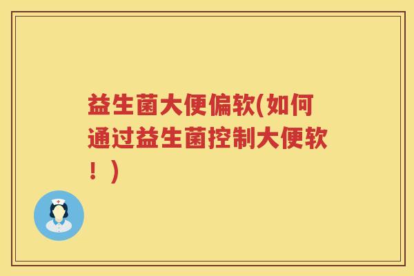 益生菌大便偏软(如何通过益生菌控制大便软!) 益生菌大便偏软(如何通过益生菌控制大便软!)