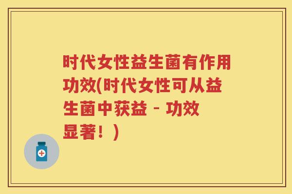 时代女性益生菌有作用功效(时代女性可从益生菌中获益 - 功效显著!) 时代女性益生菌有作用功效(时代女性可从益生菌中获益 - 功效显著!)