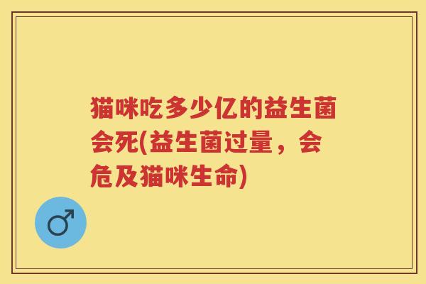 猫咪吃多少亿的益生菌会死(益生菌过量,会危及猫咪生命) 猫咪吃多少亿的益生菌会死(益生菌过量,会危及猫咪生命)