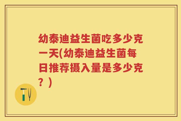 幼泰迪益生菌吃多少克一天(幼泰迪益生菌每日推荐摄入量是多少克?) 幼泰迪益生菌吃多少克一天(幼泰迪益生菌每日推荐摄入量是多少克?)