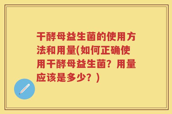 干酵母益生菌的使用方法和用量(如何正确使用干酵母益生菌?用量应该是多少?) 干酵母益生菌的使用方法和用量(如何正确使用干酵母益生菌?用量应该是多少?)