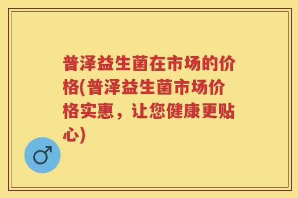 普泽益生菌在市场的价格(普泽益生菌市场价格实惠,让您健康更贴心) 普泽益生菌在市场的价格(普泽益生菌市场价格实惠,让您健康更贴心)