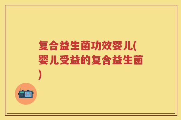 复合益生菌功效婴儿(婴儿受益的复合益生菌) 复合益生菌功效婴儿(婴儿受益的复合益生菌)