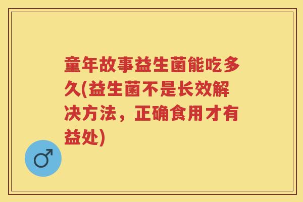 童年故事益生菌能吃多久(益生菌不是长效解决方法,正确食用才有益处) 童年故事益生菌能吃多久(益生菌不是长效解决方法,正确食用才有益处)