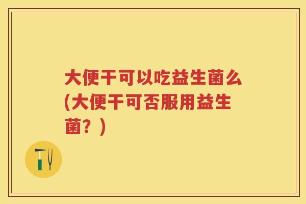 大便干可以吃益生菌么(大便干可否服用益生菌?) 大便干可以吃益生菌么(大便干可否服用益生菌?)
