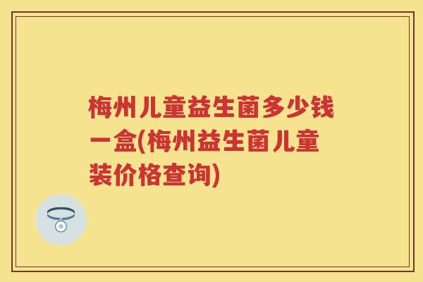 梅州儿童益生菌多少钱一盒(梅州益生菌儿童装价格查询)