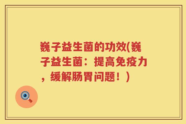 巍子益生菌的功效(巍子益生菌:提高力,缓解肠胃问题!) 巍子益生菌的功效(巍子益生菌:提高力,缓解肠胃问题!)