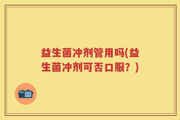 益生菌冲剂管用吗(益生菌冲剂可否口服?) 益生菌冲剂管用吗(益生菌冲剂可否口服?)