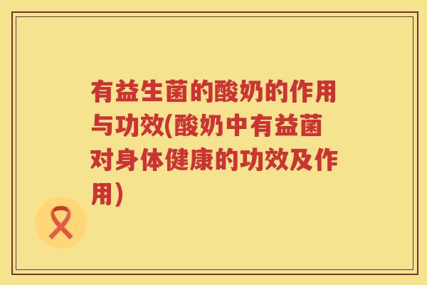 有益生菌的酸奶的作用与功效(酸奶中有益菌对身体健康的功效及作用) 有益生菌的酸奶的作用与功效(酸奶中有益菌对身体健康的功效及作用)