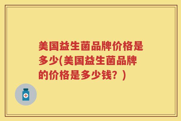 美国益生菌品牌价格是多少(美国益生菌品牌的价格是多少钱?) 美国益生菌品牌价格是多少(美国益生菌品牌的价格是多少钱?)