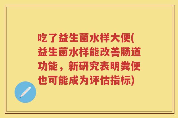 吃了益生菌水样大便(益生菌水样能改善肠道功能,新研究表明粪便也可能成为评估指标) 吃了益生菌水样大便(益生菌水样能改善肠道功能,新研究表明粪便也可能成为评估指标)