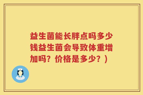 益生菌能长胖点吗多少钱益生菌会导致体重增加吗?价格是多少?) 益生菌能长胖点吗多少钱益生菌会导致体重增加吗?价格是多少?)