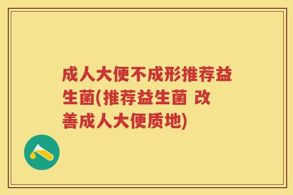 成人大便不成形推荐益生菌(推荐益生菌 改善成人大便质地) 成人大便不成形推荐益生菌(推荐益生菌 改善成人大便质地)