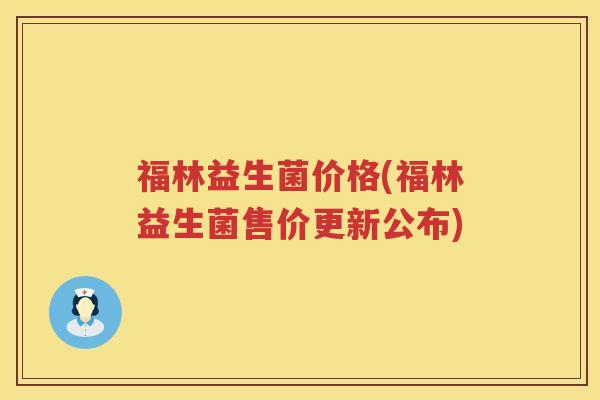 福林益生菌价格(福林益生菌售价更新公布) 福林益生菌价格(福林益生菌售价更新公布)