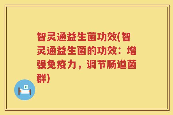 智灵通益生菌功效(智灵通益生菌的功效:增强力,调节肠道菌群) 智灵通益生菌功效(智灵通益生菌的功效:增强力,调节肠道菌群)