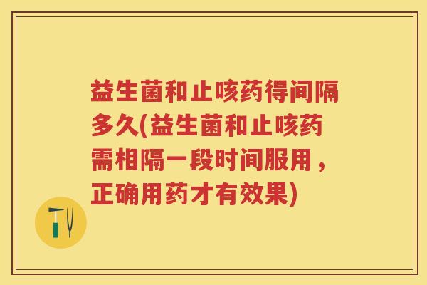 益生菌和止咳药得间隔多久(益生菌和止咳药需相隔一段时间服用,正确用药才有效果) 益生菌和止咳药得间隔多久(益生菌和止咳药需相隔一段时间服用,正确用药才有效果)
