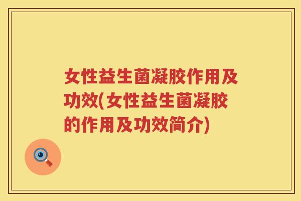 女性益生菌凝胶作用及功效(女性益生菌凝胶的作用及功效简介) 女性益生菌凝胶作用及功效(女性益生菌凝胶的作用及功效简介)