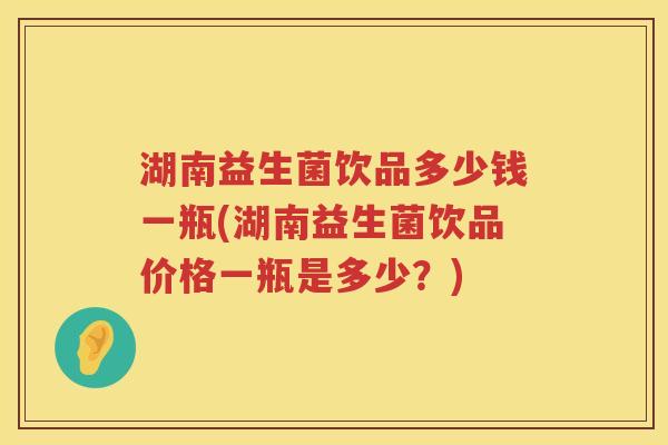 湖南益生菌饮品多少钱一瓶(湖南益生菌饮品价格一瓶是多少？)