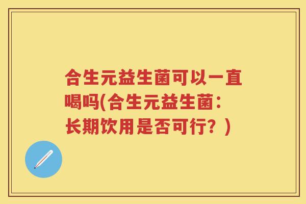 合生元益生菌可以一直喝吗(合生元益生菌:长期饮用是否可行?) 合生元益生菌可以一直喝吗(合生元益生菌:长期饮用是否可行?)