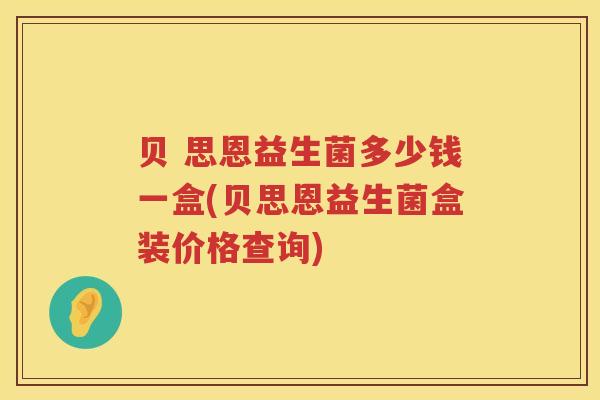 贝 思恩益生菌多少钱一盒(贝思恩益生菌盒装价格查询) 贝 思恩益生菌多少钱一盒(贝思恩益生菌盒装价格查询)