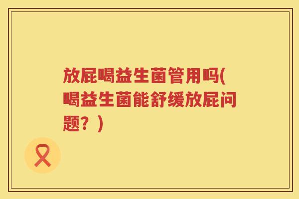 放屁喝益生菌管用吗(喝益生菌能舒缓放屁问题?) 放屁喝益生菌管用吗(喝益生菌能舒缓放屁问题?)
