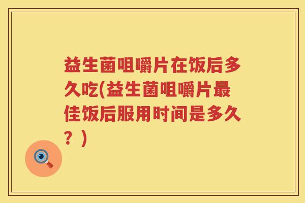 益生菌咀嚼片在饭后多久吃(益生菌咀嚼片佳饭后服用时间是多久?) 益生菌咀嚼片在饭后多久吃(益生菌咀嚼片佳饭后服用时间是多久?)