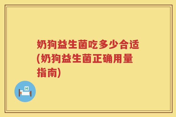 奶狗益生菌吃多少合适(奶狗益生菌正确用量指南)