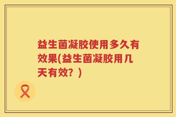 益生菌凝胶使用多久有效果(益生菌凝胶用几天有效?) 益生菌凝胶使用多久有效果(益生菌凝胶用几天有效?)