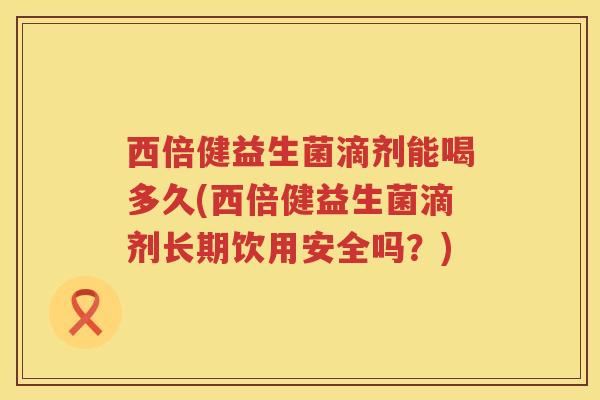 西倍健益生菌滴剂能喝多久(西倍健益生菌滴剂长期饮用安全吗?) 西倍健益生菌滴剂能喝多久(西倍健益生菌滴剂长期饮用安全吗?)