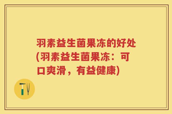 羽素益生菌果冻的好处(羽素益生菌果冻:可口爽滑,有益健康) 羽素益生菌果冻的好处(羽素益生菌果冻:可口爽滑,有益健康)