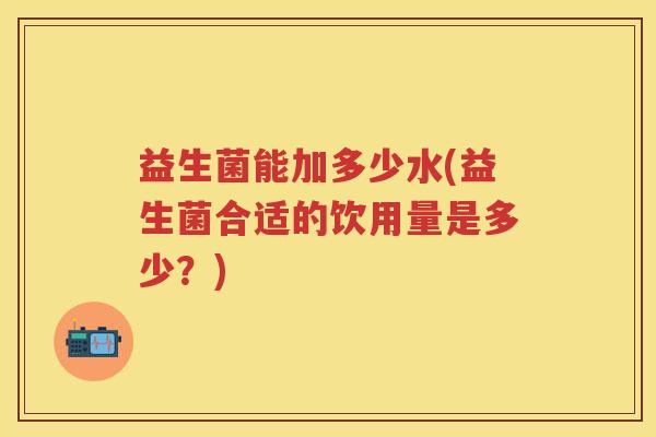 益生菌能加多少水(益生菌合适的饮用量是多少?) 益生菌能加多少水(益生菌合适的饮用量是多少?)