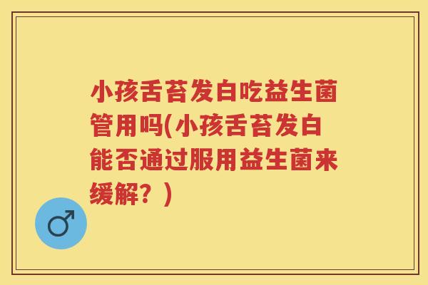 小孩舌苔发白吃益生菌管用吗(小孩舌苔发白能否通过服用益生菌来缓解?) 小孩舌苔发白吃益生菌管用吗(小孩舌苔发白能否通过服用益生菌来缓解?)