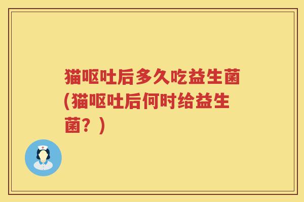 猫后多久吃益生菌(猫后何时给益生菌?) 猫后多久吃益生菌(猫后何时给益生菌?)
