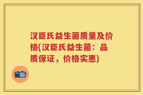 汉臣氏益生菌质量及价格(汉臣氏益生菌:品质保证,价格实惠) 汉臣氏益生菌质量及价格(汉臣氏益生菌:品质保证,价格实惠)
