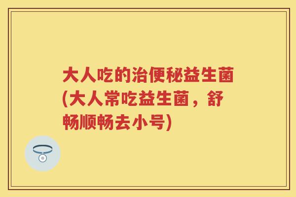 大人吃的益生菌(大人常吃益生菌,舒畅顺畅去小号) 大人吃的益生菌(大人常吃益生菌,舒畅顺畅去小号)