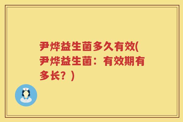 尹烨益生菌多久有效(尹烨益生菌:有效期有多长?) 尹烨益生菌多久有效(尹烨益生菌:有效期有多长?)