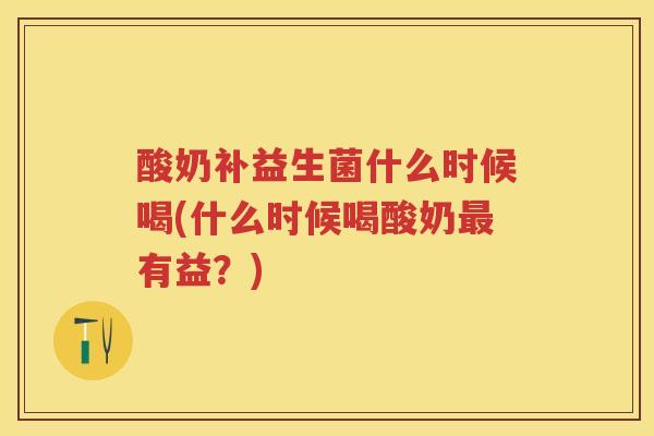酸奶补益生菌什么时候喝(什么时候喝酸奶有益?) 酸奶补益生菌什么时候喝(什么时候喝酸奶有益?)
