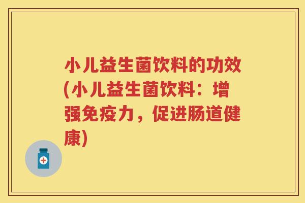 小儿益生菌饮料的功效(小儿益生菌饮料:增强力,促进肠道健康) 小儿益生菌饮料的功效(小儿益生菌饮料:增强力,促进肠道健康)