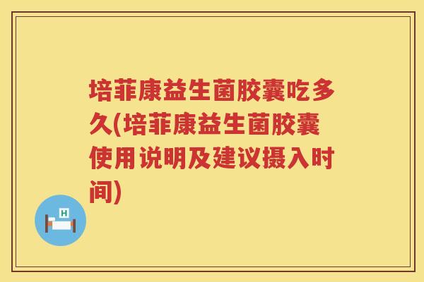 培菲康益生菌胶囊吃多久(培菲康益生菌胶囊使用说明及建议摄入时间) 培菲康益生菌胶囊吃多久(培菲康益生菌胶囊使用说明及建议摄入时间)
