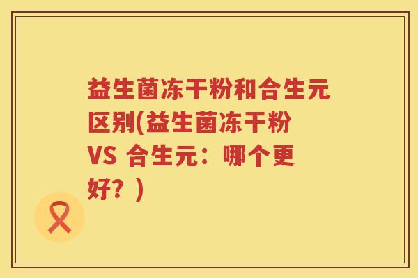 益生菌冻干粉和合生元区别(益生菌冻干粉 VS 合生元:哪个更好?) 益生菌冻干粉和合生元区别(益生菌冻干粉 VS 合生元:哪个更好?)