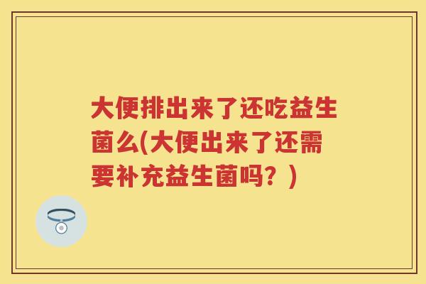大便排出来了还吃益生菌么(大便出来了还需要补充益生菌吗?) 大便排出来了还吃益生菌么(大便出来了还需要补充益生菌吗?)